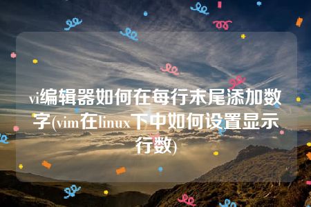 vi编辑器如何在每行末尾添加数字(vim在linux下中如何设置显示行数)