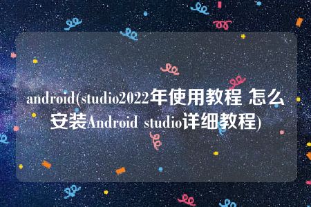 android(studio2022年使用教程 怎么安装Android studio详细教程)