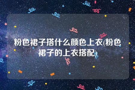 粉色裙子搭什么颜色上衣(粉色裙子的上衣搭配)