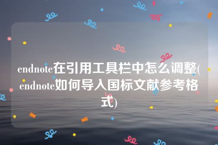 endnote在引用工具栏中怎么调整(endnote如何导入国标文献参考格式)