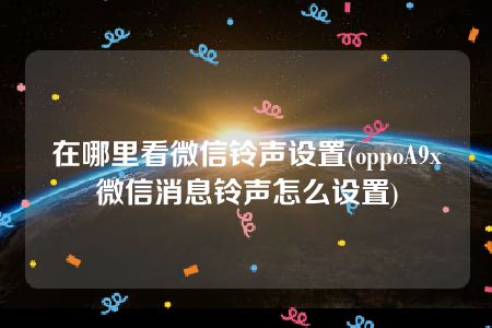 在哪里看微信铃声设置(oppoA9x微信消息铃声怎么设置)