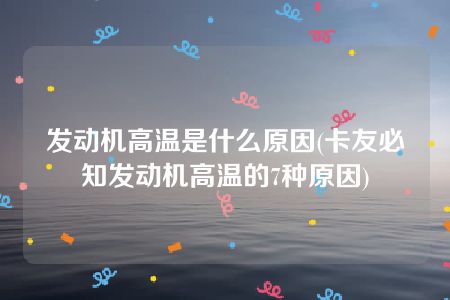 发动机高温是什么原因(卡友必知发动机高温的7种原因)