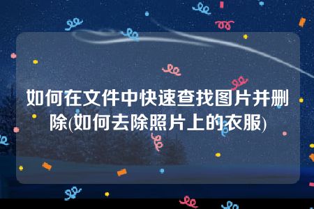 如何在文件中快速查找图片并删除(如何去除照片上的衣服)