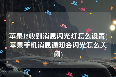 苹果12收到消息闪光灯怎么设置(苹果手机消息通知会闪光怎么关闭)