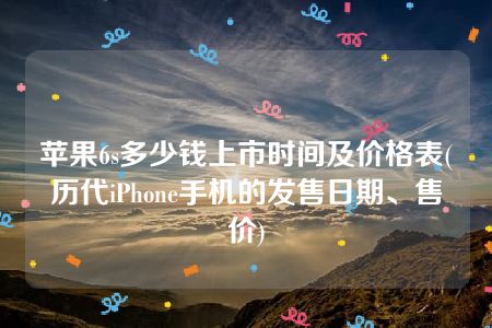 苹果6s多少钱上市时间及价格表(历代iPhone手机的发售日期、售价)