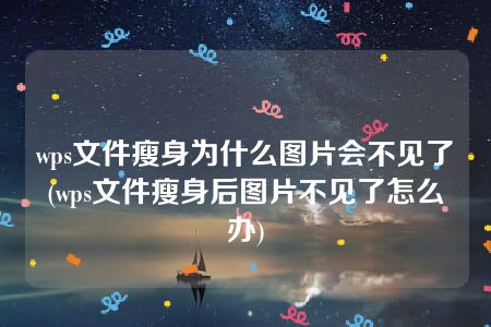 wps文件瘦身为什么图片会不见了(wps文件瘦身后图片不见了怎么办)