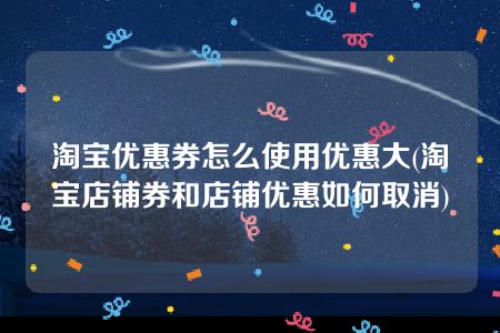 淘宝优惠券怎么使用优惠大(淘宝店铺券和店铺优惠如何取消)