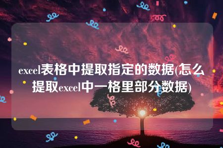 excel表格中提取指定的数据(怎么提取excel中一格里部分数据)