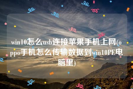 win10怎么usb连接苹果手机上网(oppo手机怎么传输数据到win10PE电脑里)