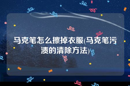 马克笔怎么擦掉衣服(马克笔污渍的清除方法)