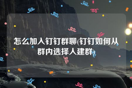 怎么加入钉钉群聊(钉钉如何从群内选择人建群)