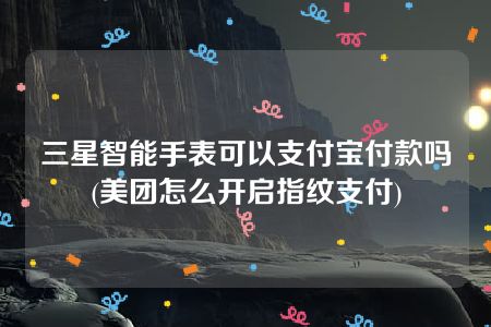 三星智能手表可以支付宝付款吗(美团怎么开启指纹支付)