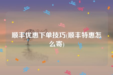 顺丰优惠下单技巧(顺丰特惠怎么寄)