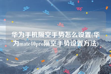 华为手机隔空手势怎么设置(华为mate40pro隔空手势设置方法)