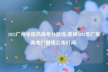 2022广州中医药高考分数线(重磅2022年广东高考分数线公布时间)