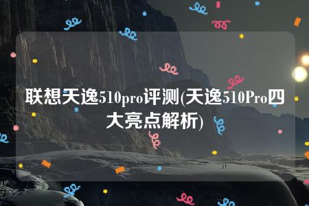 联想天逸510pro评测(天逸510Pro四大亮点解析)