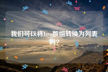 我们可以将Java数组转换为列表吗？