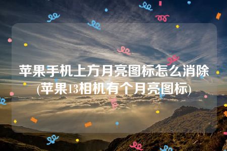 苹果手机上方月亮图标怎么消除(苹果13相机有个月亮图标)