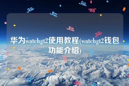 华为watchgt2使用教程(watchgt2钱包功能介绍)