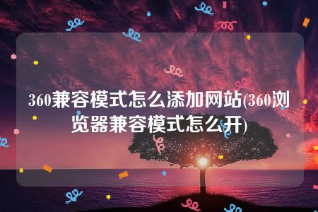 360兼容模式怎么添加网站(360浏览器兼容模式怎么开)