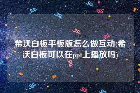 希沃白板平板版怎么做互动(希沃白板可以在ppt上播放吗)