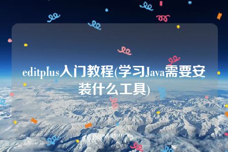 editplus入门教程(学习Java需要安装什么工具)