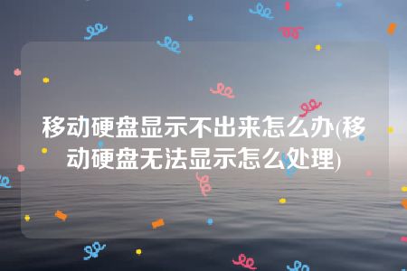 移动硬盘显示不出来怎么办(移动硬盘无法显示怎么处理)