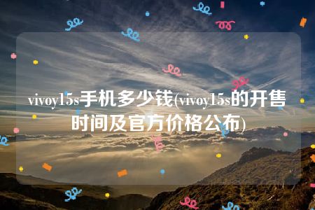 vivoy15s手机多少钱(vivoy15s的开售时间及官方价格公布)