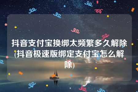 抖音支付宝换绑太频繁多久解除(抖音极速版绑定支付宝怎么解除)