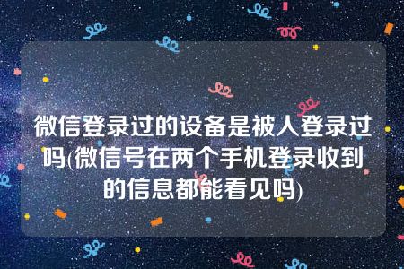 微信登录过的设备是被人登录过吗(微信号在两个手机登录收到的信息都能看见吗)