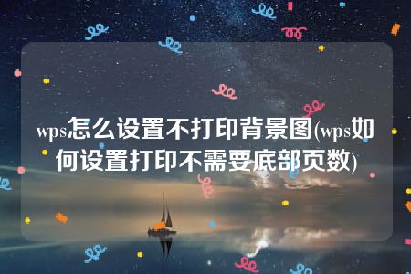 wps怎么设置不打印背景图(wps如何设置打印不需要底部页数)