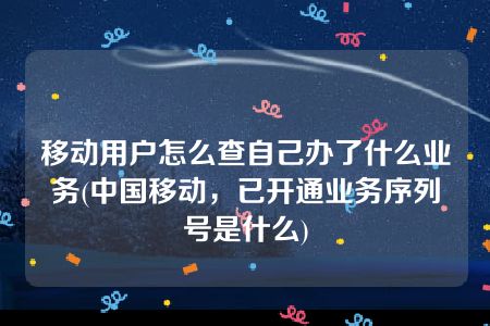 移动用户怎么查自己办了什么业务(中国移动，已开通业务序列号是什么)