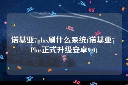 诺基亚7plus刷什么系统(诺基亚7 Plus正式升级安卓9.0)