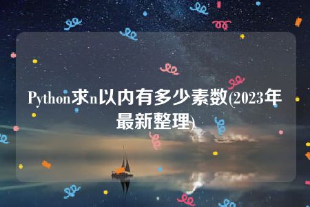 Python求n以内有多少素数(2023年最新整理)