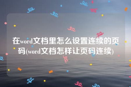 在word文档里怎么设置连续的页码(word文档怎样让页码连续)