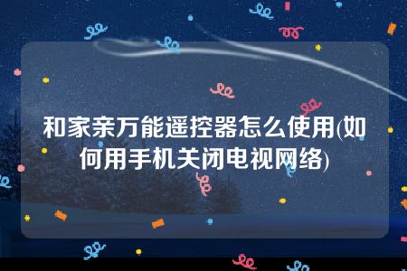 和家亲万能遥控器怎么使用(如何用手机关闭电视网络)