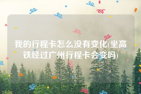 我的行程卡怎么没有变化(坐高铁经过广州行程卡会变吗)