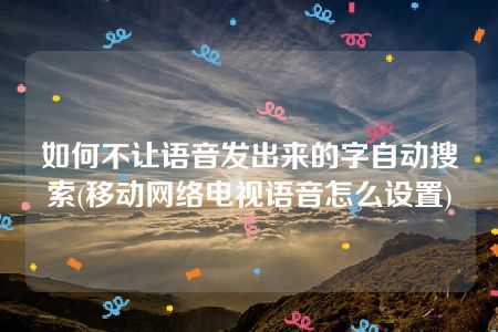 如何不让语音发出来的字自动搜索(移动网络电视语音怎么设置)