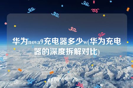 华为nova9充电器多少w(华为充电器的深度拆解对比)