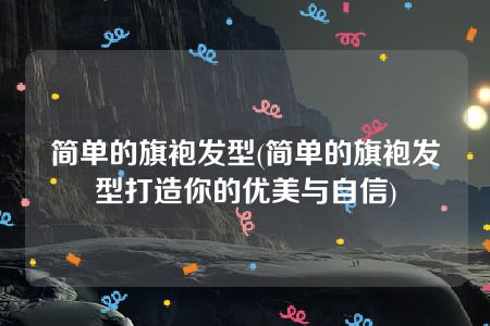 简单的旗袍发型(简单的旗袍发型打造你的优美与自信)