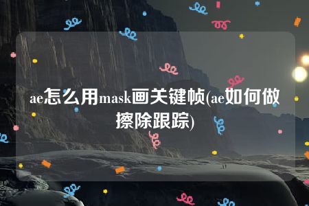 ae怎么用mask画关键帧(ae如何做擦除跟踪)