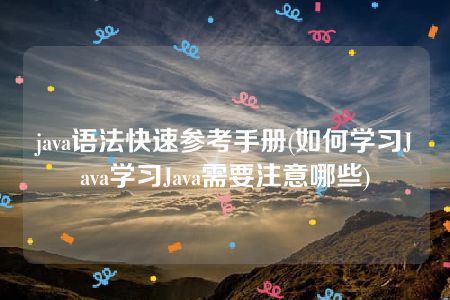 java语法快速参考手册(如何学习Java学习Java需要注意哪些)