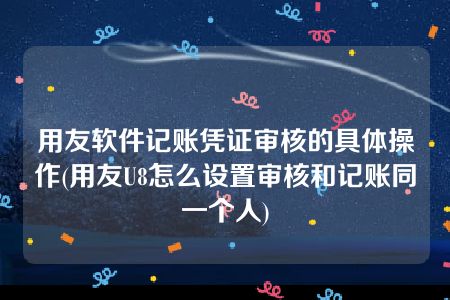 用友软件记账凭证审核的具体操作(用友U8怎么设置审核和记账同一个人)