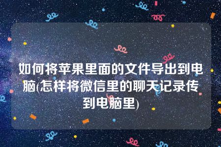 如何将苹果里面的文件导出到电脑(怎样将微信里的聊天记录传到电脑里)