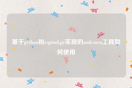 基于python和esptool.py实现的nodemcu工具如何使用