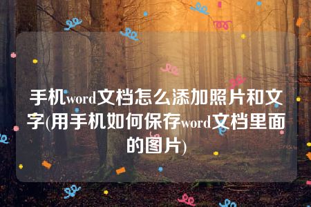 手机word文档怎么添加照片和文字(用手机如何保存word文档里面的图片)