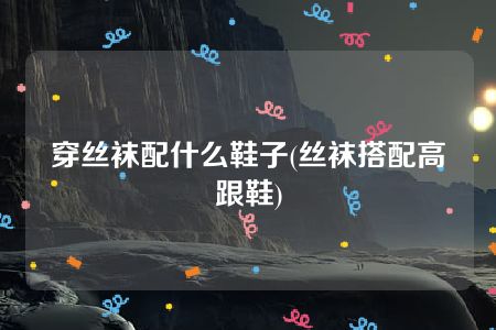 穿丝袜配什么鞋子(丝袜搭配高跟鞋)