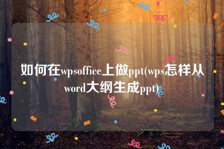 如何在wpsoffice上做ppt(wps怎样从word大纲生成ppt)