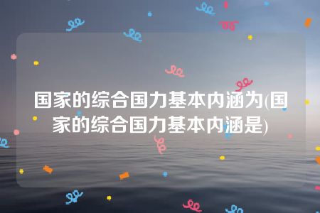 国家的综合国力基本内涵为(国家的综合国力基本内涵是)