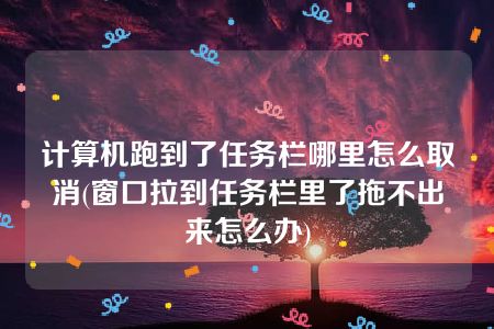 计算机跑到了任务栏哪里怎么取消(窗口拉到任务栏里了拖不出来怎么办)